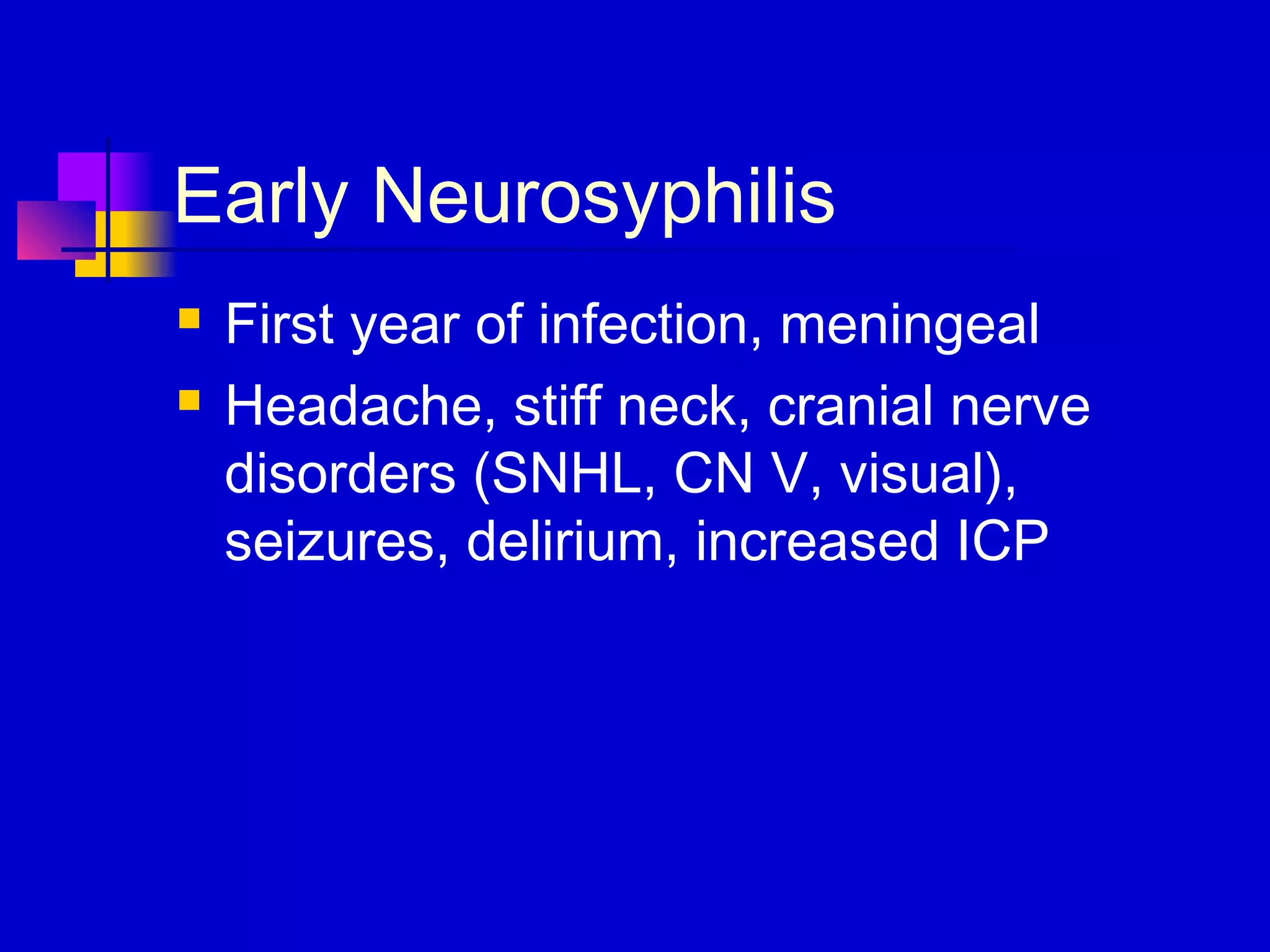 Early Neurosyphilis
 First year of infection, meningeal
 Headache, stiff neck, cranial nerve
disorders (SNHL, CN V, visual),
seizures, delirium, increased ICP
 