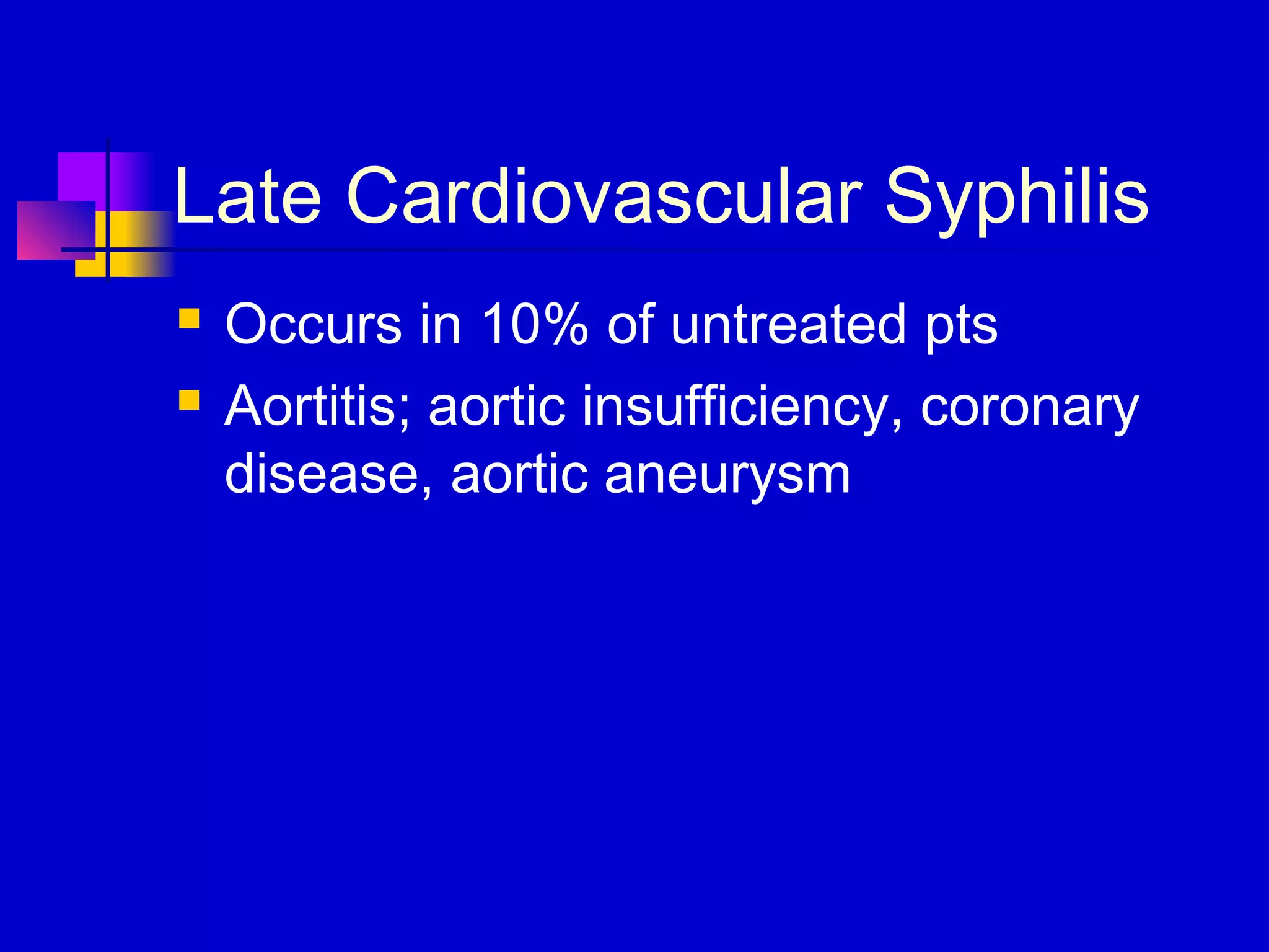 Late Cardiovascular Syphilis
 Occurs in 10% of untreated pts
 Aortitis; aortic insufficiency, coronary
disease, aortic aneurysm
 
