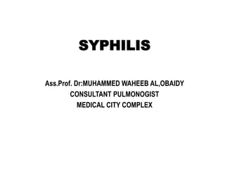 SYPHILIS
Ass.Prof. Dr:MUHAMMED WAHEEB AL,OBAIDY
CONSULTANT PULMONOGIST
MEDICAL CITY COMPLEX
 