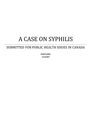 A CASE ON SYPHILIS
SUBMITTED FOR PUBLIC HEALTH ISSUES IN CANADA
MOSES SERIKI
11/15/2017
 