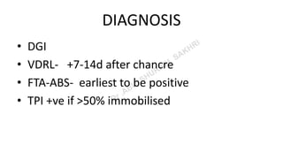 DIAGNOSIS
• DGI
• VDRL- +7-14d after chancre
• FTA-ABS- earliest to be positive
• TPI +ve if >50% immobilised
 