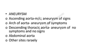 • ANEURYSM
o Ascending aorta-m/c; aneurysm of signs
o Arch of aorta- aneurysm of symptoms
o Descending thoracic aorta- aneurysm of no
symptoms and no signs
o Abdominal aorta
o Other sites raraely
 
