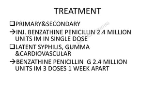TREATMENT
PRIMARY&SECONDARY
INJ. BENZATHINE PENICILLIN 2.4 MILLION
UNITS IM IN SINGLE DOSE
LATENT SYPHILIS, GUMMA
&CARDIOVASCULAR
BENZATHINE PENICILLIN G 2.4 MILLION
UNITS IM 3 DOSES 1 WEEK APART
 