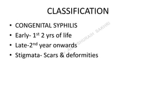 CLASSIFICATION
• CONGENITAL SYPHILIS
• Early- 1st 2 yrs of life
• Late-2nd year onwards
• Stigmata- Scars & deformities
 