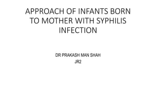 APPROACH OF INFANTS BORN
TO MOTHER WITH SYPHILIS
INFECTION
DR PRAKASH MAN SHAH
JR2
 