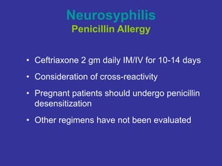 Neurosyphilis
Penicillin Allergy
• Ceftriaxone 2 gm daily IM/IV for 10-14 days
• Consideration of cross-reactivity
• Pregnant patients should undergo penicillin
desensitization
• Other regimens have not been evaluated
 