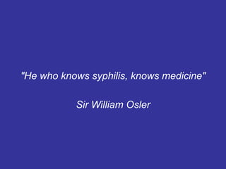 "He who knows syphilis, knows medicine"
Sir William Osler
 