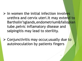 23
 In women the initial infection involves
urethra and cervix uteri.It may extend to
Bartholin’sglands,endometrium&fallo...
