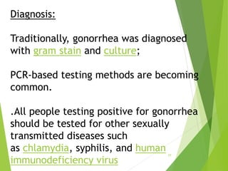 Diagnosis:
Traditionally, gonorrhea was diagnosed
with gram stain and culture;
PCR-based testing methods are becoming
comm...