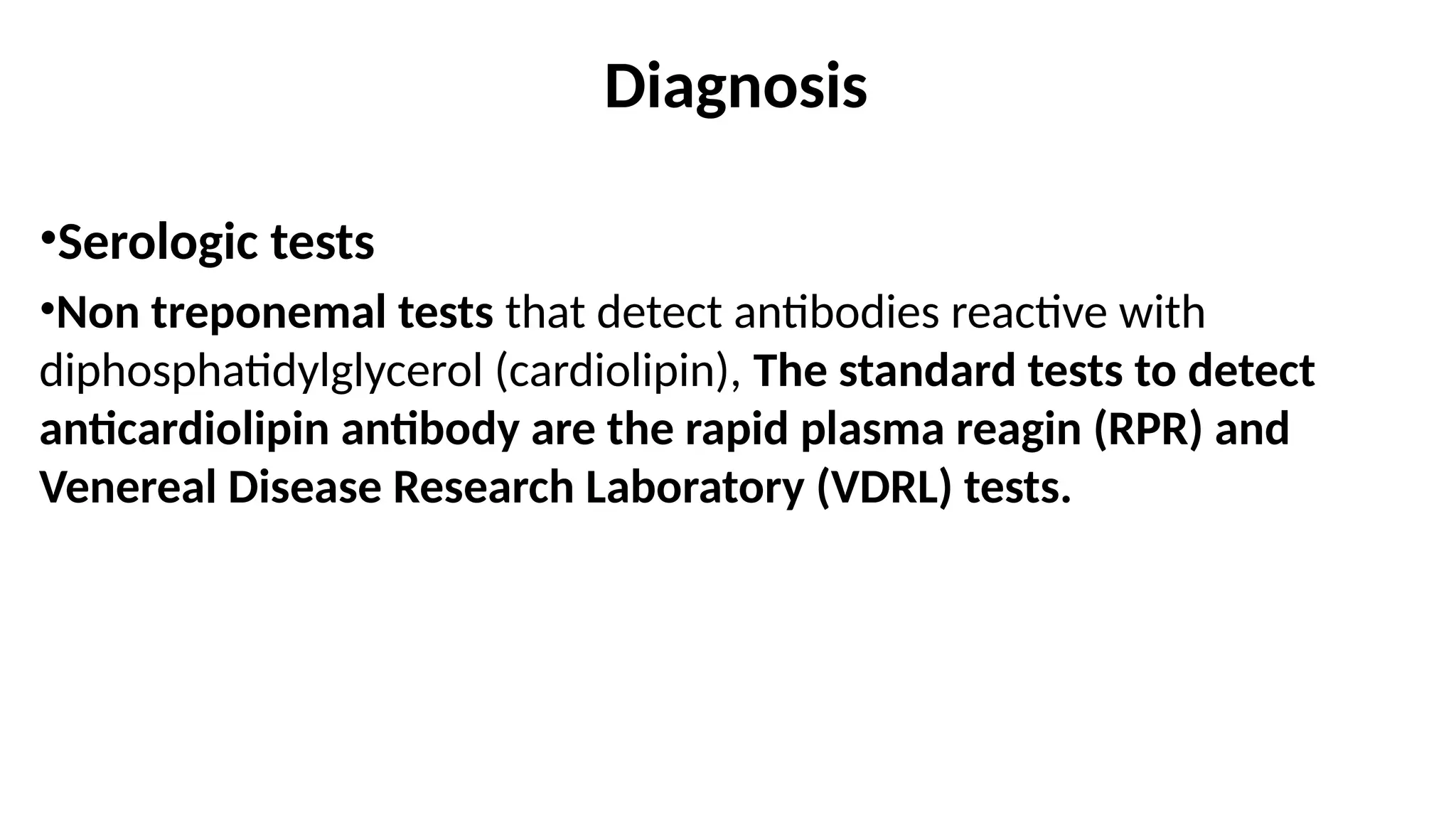 Diagnosis
•Serologic tests
•Non treponemal tests that detect antibodies reactive with
diphosphatidylglycerol (cardiolipin), The standard tests to detect
anticardiolipin antibody are the rapid plasma reagin (RPR) and
Venereal Disease Research Laboratory (VDRL) tests.
 