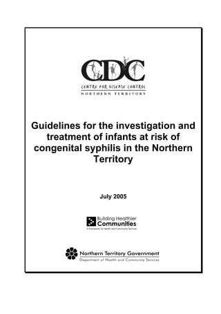 Guidelines for the investigation and
   treatment of infants at risk of
congenital syphilis in the Northern
             Territory


               July 2005
 