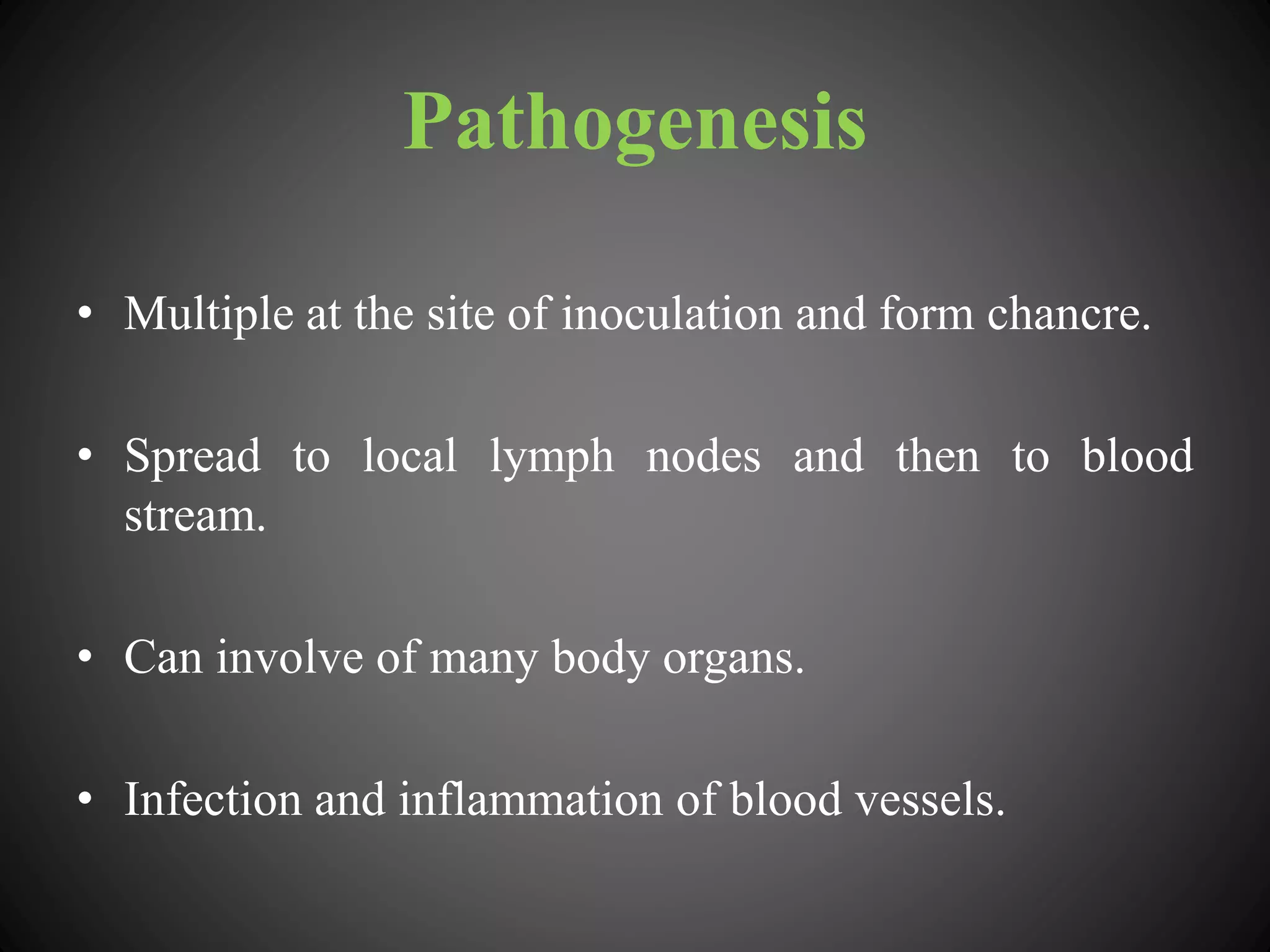 Pathogenesis
• Multiple at the site of inoculation and form chancre.
• Spread to local lymph nodes and then to blood
stream.
• Can involve of many body organs.
• Infection and inflammation of blood vessels.
 