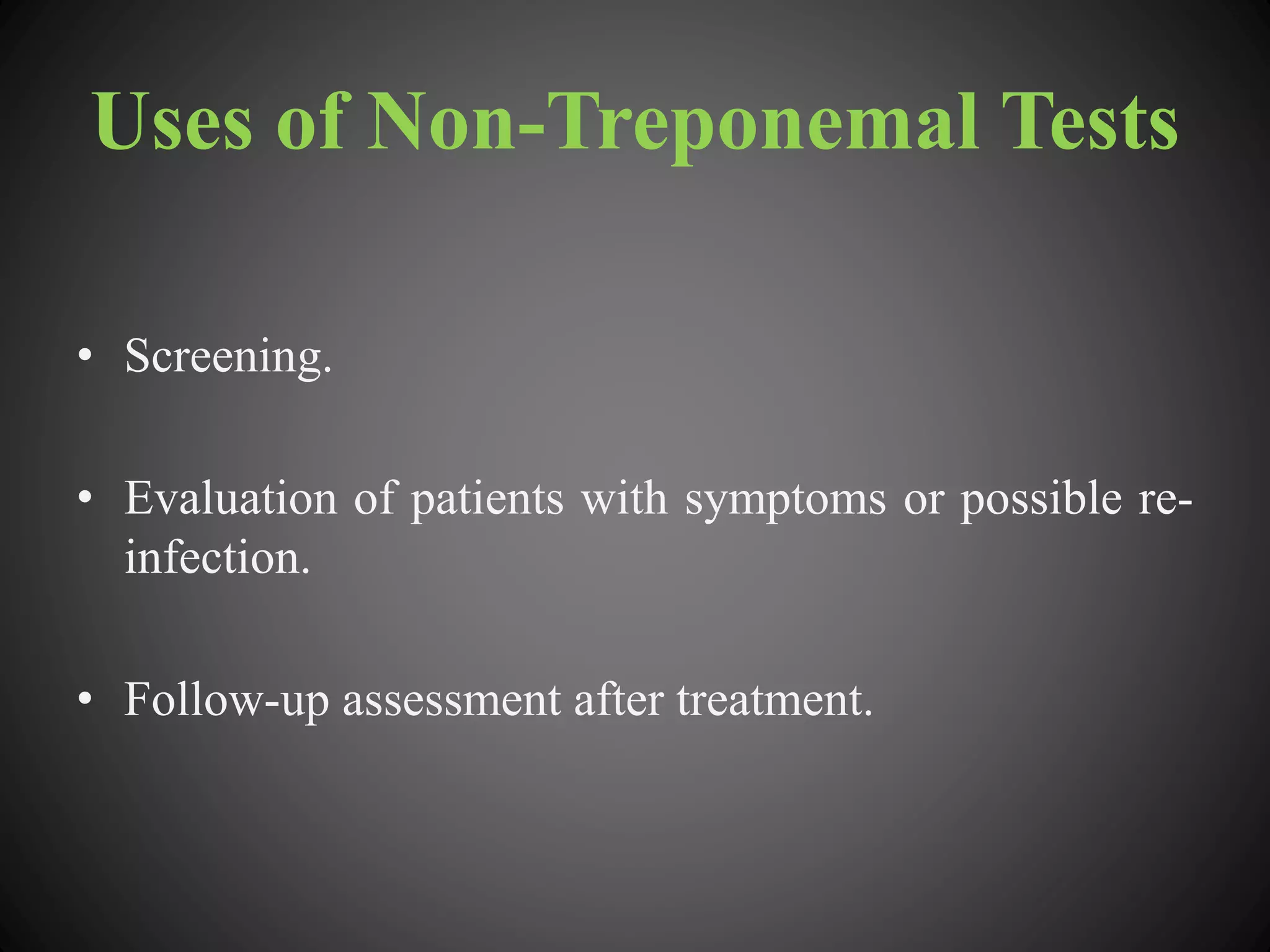 Uses of Non-Treponemal Tests
• Screening.
• Evaluation of patients with symptoms or possible re-
infection.
• Follow-up assessment after treatment.
 
