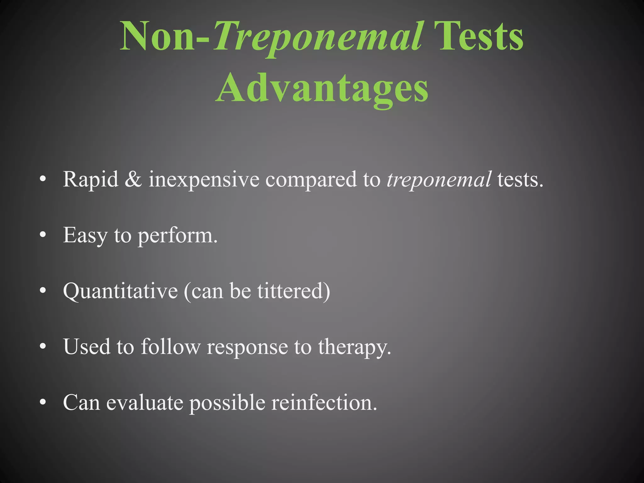 Non-Treponemal Tests
Advantages
• Rapid & inexpensive compared to treponemal tests.
• Easy to perform.
• Quantitative (can be tittered)
• Used to follow response to therapy.
• Can evaluate possible reinfection.
 