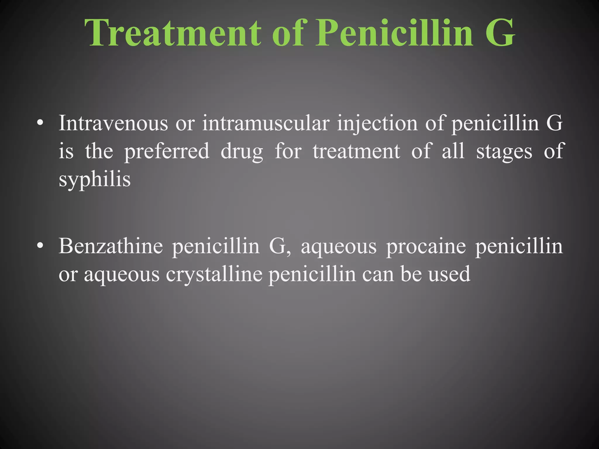 Treatment of Penicillin G
• Intravenous or intramuscular injection of penicillin G
is the preferred drug for treatment of all stages of
syphilis
• Benzathine penicillin G, aqueous procaine penicillin
or aqueous crystalline penicillin can be used
 