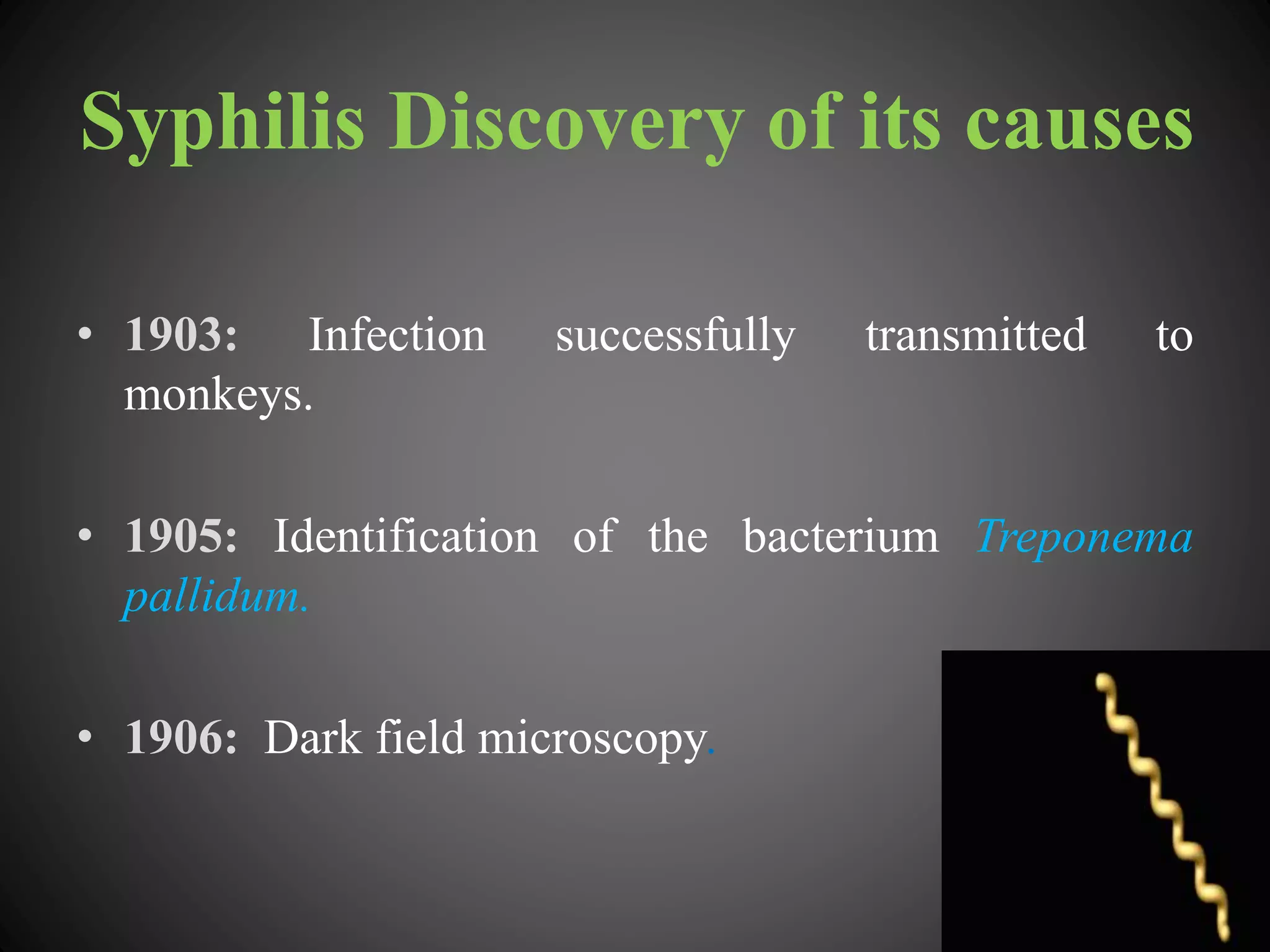 Syphilis Discovery of its causes
• 1903: Infection successfully transmitted to
monkeys.
• 1905: Identification of the bacterium Treponema
pallidum.
• 1906: Dark field microscopy.
 