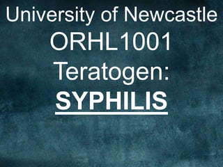 University of Newcastle
ORHL1001
Teratogen:
SYPHILIS
 