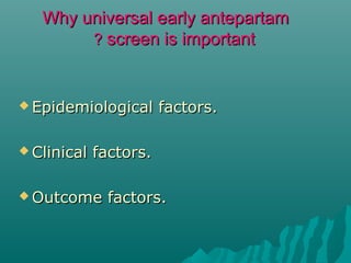 Why universal early antepartamWhy universal early antepartam
screen is importantscreen is important??
 Epidemiological factors.Epidemiological factors.
 Clinical factors.Clinical factors.
 Outcome factors.Outcome factors.
 