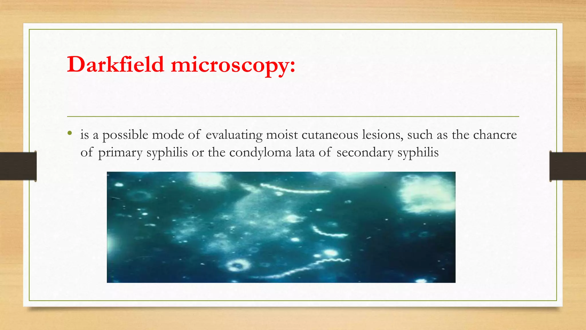 Darkfield microscopy:
• is a possible mode of evaluating moist cutaneous lesions, such as the chancre
of primary syphilis or the condyloma lata of secondary syphilis
 