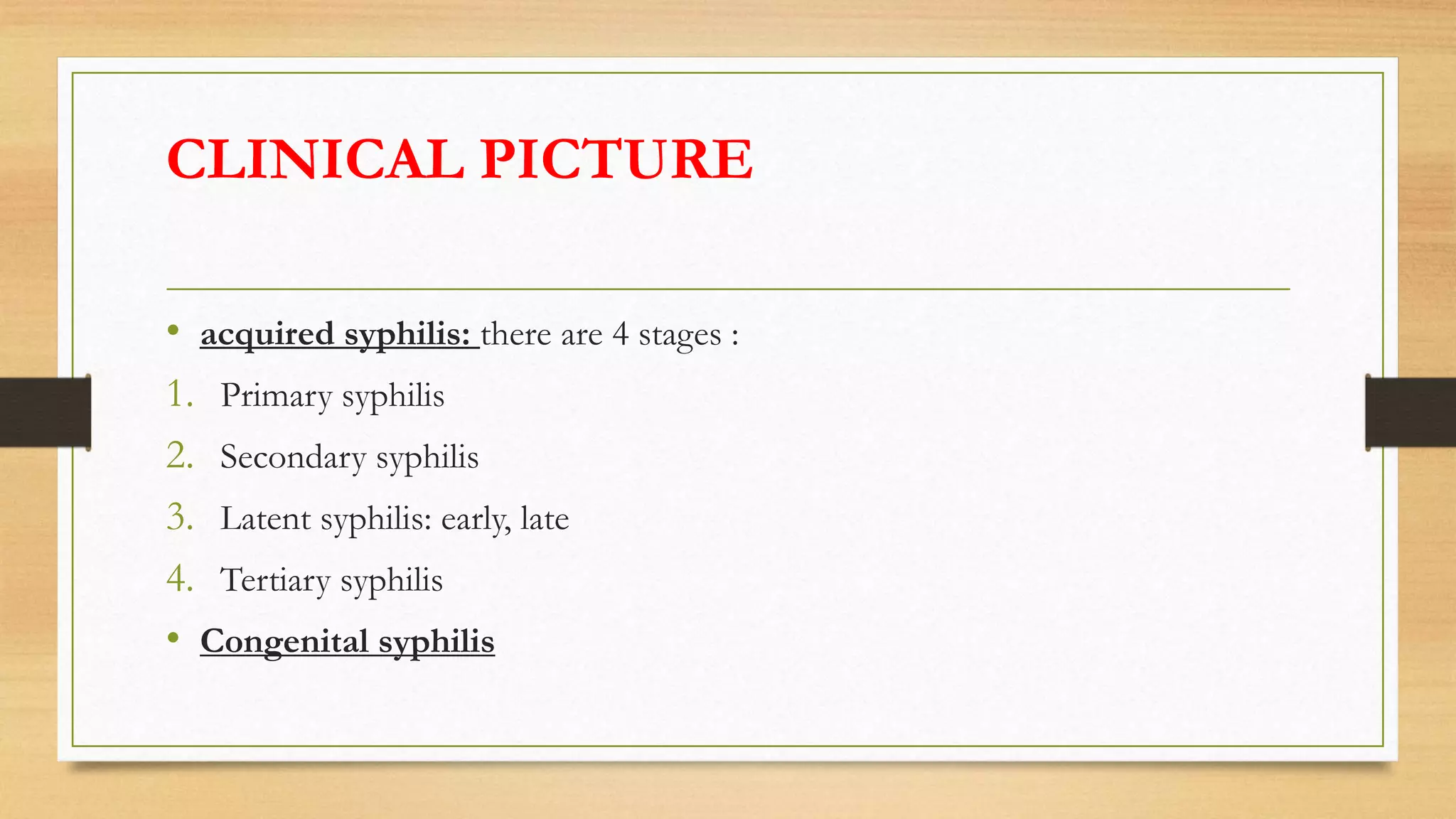 CLINICAL PICTURE
• acquired syphilis: there are 4 stages :
1. Primary syphilis
2. Secondary syphilis
3. Latent syphilis: early, late
4. Tertiary syphilis
• Congenital syphilis
 