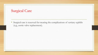 Surgical Care
• Surgical care is reserved for treating the complications of tertiary syphilis
(e.g., aortic valve replacement).
 