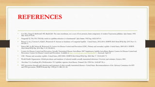 REFERENCES
• Cox DL, Chang P, McDowall AW, Radolf JD. The outer membrane, not a coat of host proteins, limits antigenicity of virulent Treponema pallidum. Infect Immun. 1992
Mar. 60(3):1076-83.
• Fitzgerald TJ. The Th1/Th2-like switch in syphilitic infection: is it detrimental?. Infect Immun. 1992 Sep. 60(9):3475-9.
• Bowen V, Su J, Torrone E, Kidd S, Weinstock H. Increase in Incidence of Congenital Syphilis - United States, 2012-2014. MMWR Morb Mortal Wkly Rep. 2015 Nov 13.
64:1241-5.
• Patton ME, Su JR, Nelson R, Weinstock H, Centers for Disease Control and Prevention (CDC). Primary and secondary syphilis--United States, 2005-2013. MMWR
Morb Mortal Wkly Rep. 2014 May 9. 63 (18):402-6.
• Centers for Disease Control and Prevention. Sexually Transmitted Disease Surveillance 2007 Supplement, Syphilis Surveillance Report. Centers for Disease Control and
Prevention. Centers for Disease Control and Prevention. Available at http://www.cdc.gov/std/Syphilis2007/. Accessed: April 14.
• CDC. Primary and secondary syphilis--United States, 2003-2004. MMWR Morb Mortal Wkly Rep. 2006 Mar 17. 55(10):269-73.
• World Health Organization. Global prevalence and incidence of selected curable sexually transmitted infections: Overview and estimates. Geneva: 2001.
• Akovbian VA, Gomberg MA, Prokhorenkov VI. Syphilitic vignettes from Russia. Dermatol Clin. 1998 Oct. 16(4):687-90, x.
• HIV prevention through early detection and treatment of other sexually transmitted diseases--United States. Recommendations of the Advisory Committee for HIV
and STD prevention. MMWR Recomm Rep. 1998 Jul 31. RR-12:1-24.
 