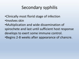 Secondary syphilis
•Clinically most florid stage of infection
•Involves skin
•Multiplication and wide dissemination of
spirochete and last until sufficient host response
develops to exert some immune control.
•Begins 2-8 weeks after appearance of chancre.
 