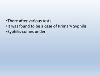 •There after various tests
•It was found to be a case of Primary Syphilis
•Syphilis comes under
 