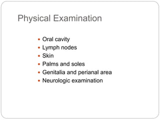 Physical Examination
 Oral cavity
 Lymph nodes
 Skin
 Palms and soles
 Genitalia and perianal area
 Neurologic examination
 
