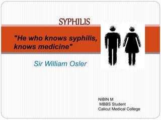 "He who knows syphilis,
knows medicine"
Sir William Osler
SYPHILIS
NIBIN M
MBBS Student
Calicut Medical College
 