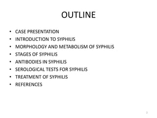 OUTLINE
• CASE PRESENTATION
• INTRODUCTION TO SYPHILIS
• MORPHOLOGY AND METABOLISM OF SYPHILIS
• STAGES OF SYPHILIS
• ANTIBODIES IN SYPHILIS
• SEROLOGICAL TESTS FOR SYPHILIS
• TREATMENT OF SYPHILIS
• REFERENCES
2
 