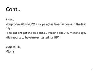 Cont..
PMHx
-Ibuprofen 200 mg PO PRN pain(has taken 4 doses in the last
day)
-The patient got the Hepatitis B vaccine about 6 months ago.
-He reports to have never tested for HIV.
Surgical Hx
-None
5
 