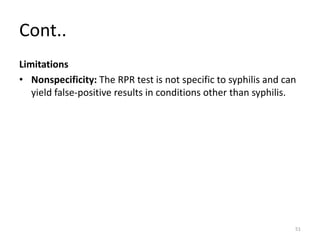Cont..
Limitations
• Nonspecificity: The RPR test is not specific to syphilis and can
yield false-positive results in conditions other than syphilis.
51
 