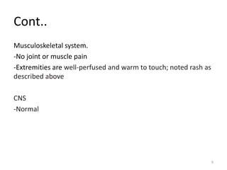 Cont..
Musculoskeletal system.
-No joint or muscle pain
-Extremities are well-perfused and warm to touch; noted rash as
described above
CNS
-Normal
9
 