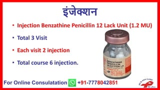 इंजेक्शन
• Injection Benzathine Penicillin 12 Lack Unit (1.2 MU)
• Total 3 Visit
• Each visit 2 injection
• Total course 6 injection.
For Online Consulatation +91-7778042851
 