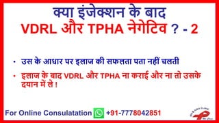 क्या इंजेक्शन क
े बाद
VDRL और TPHA नेगेसटव ? - 2
• उि क
े आधार पर इिाज की िििता पता नहीं चिती
• इिाज क
े बाद VDRL और TPHA ना कराई और ना तो उिक
े
दयान िें िे !
For Online Consulatation +91-7778042851
 