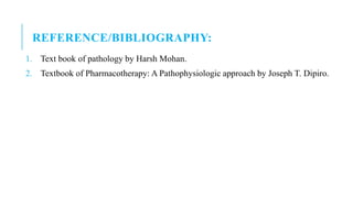 REFERENCE/BIBLIOGRAPHY:
1. Text book of pathology by Harsh Mohan.
2. Textbook of Pharmacotherapy: A Pathophysiologic approach by Joseph T. Dipiro.
 