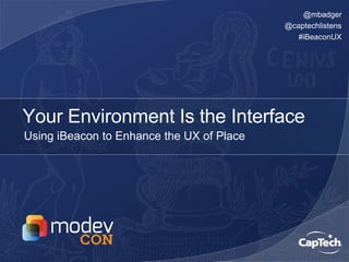 @mbadger
@captechlistens
#iBeaconUX
Your Environment Is the Interface
Using iBeacon to Enhance the UX of Place
 