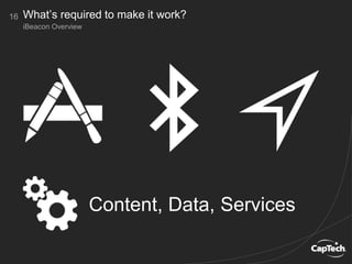 16
iBeacon Overview
What’s required to make it work?
Content, Data, Services
 