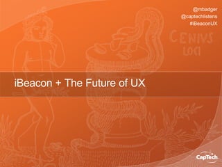 @mbadger
@captechlistens
#iBeaconUX
iBeacon + The Future of UX
 