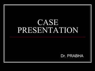 CASE PRESENTATION  Dr. PRABHA 