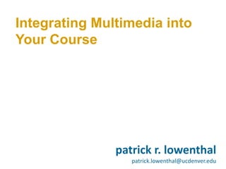 Integrating Multimedia into
Your Course




               patrick r. lowenthal
                  patrick.lowenthal@ucdenver.edu
 