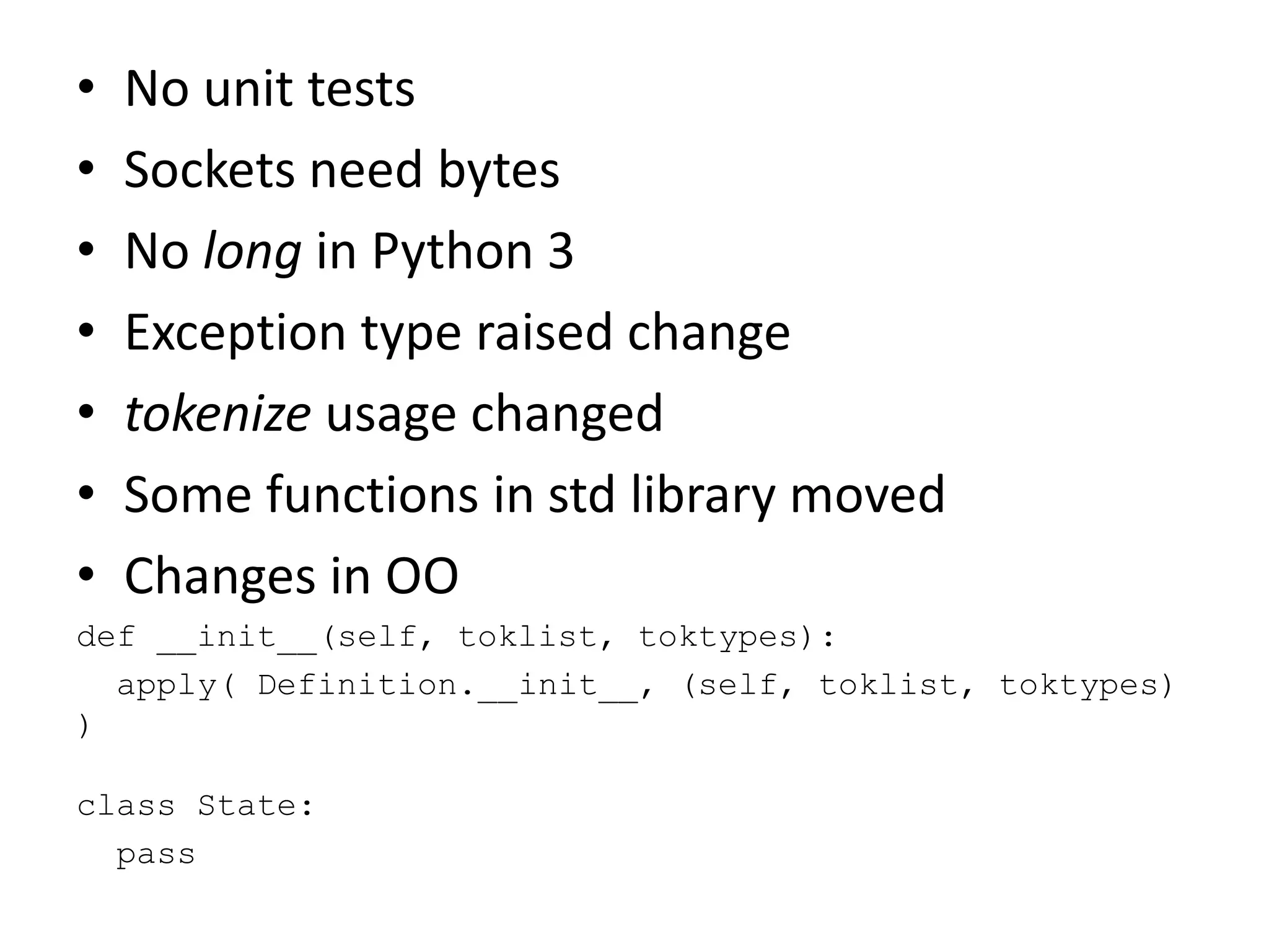 • No unit tests
• Sockets need bytes
• No long in Python 3
• Exception type raised change
• tokenize usage changed
• Some functions in std library moved
• Changes in OO
def __init__(self, toklist, toktypes):
apply( Definition.__init__, (self, toklist, toktypes)
)
class State:
pass
 