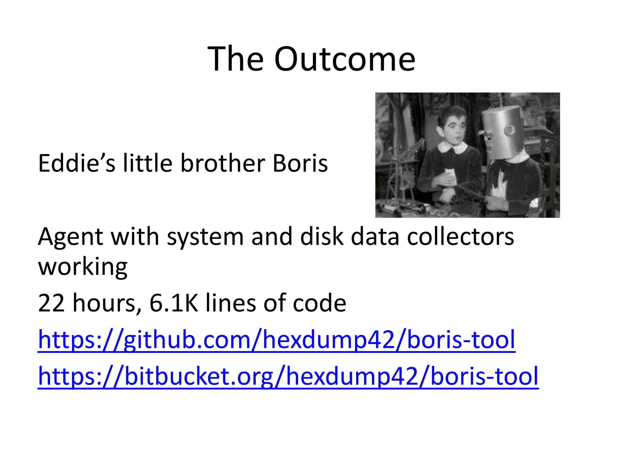 The Outcome
Eddie’s little brother Boris
Agent with system and disk data collectors
working
22 hours, 6.1K lines of code
https://github.com/hexdump42/boris-tool
https://bitbucket.org/hexdump42/boris-tool
 