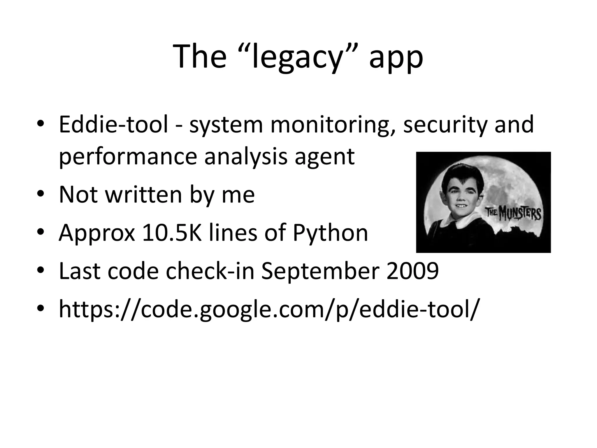 The “legacy” app
• Eddie-tool - system monitoring, security and
performance analysis agent
• Not written by me
• Approx 10.5K lines of Python
• Last code check-in September 2009
• https://code.google.com/p/eddie-tool/
 