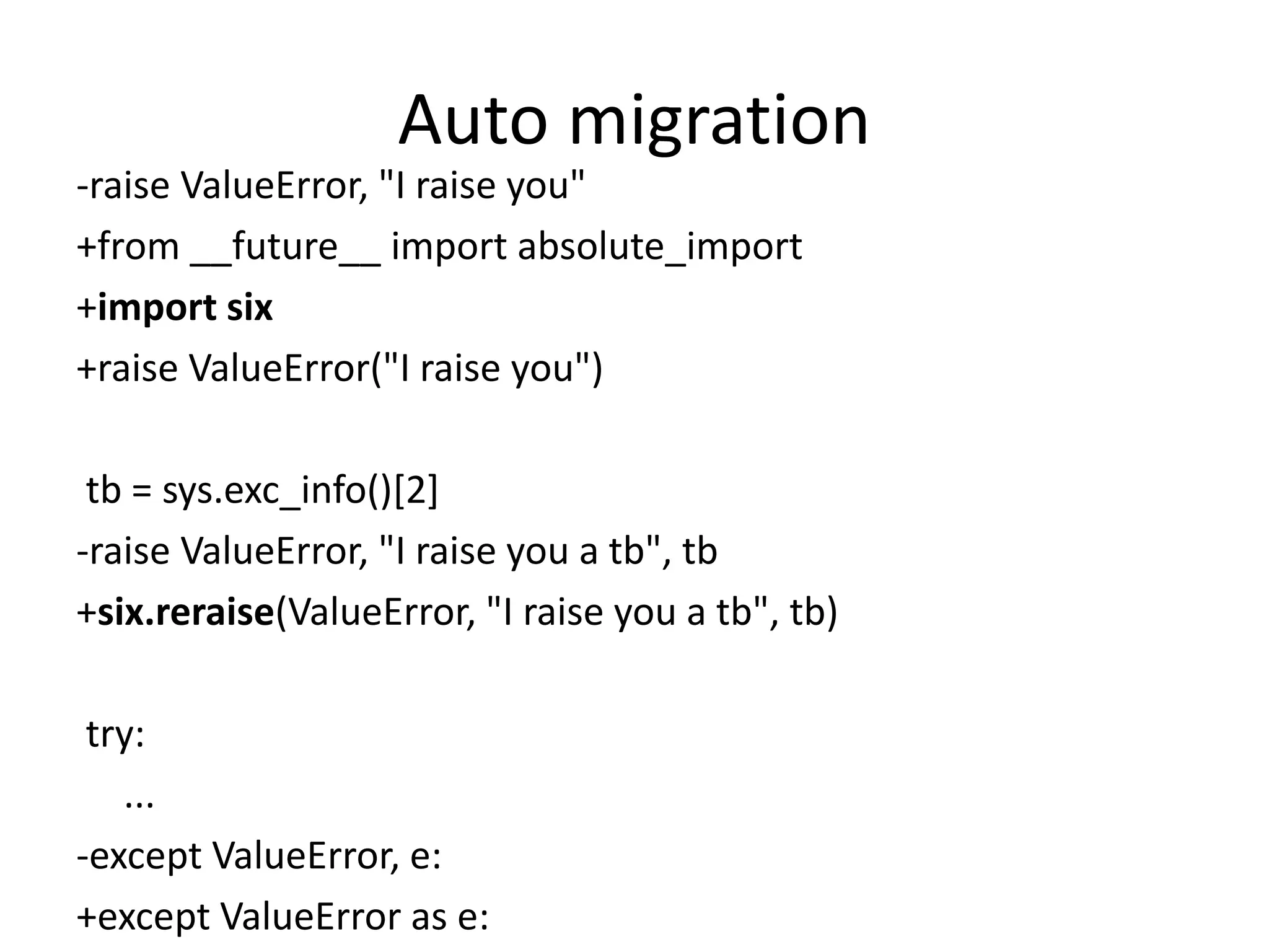 Auto migration
-raise ValueError, "I raise you"
+from __future__ import absolute_import
+import six
+raise ValueError("I raise you")
tb = sys.exc_info()[2]
-raise ValueError, "I raise you a tb", tb
+six.reraise(ValueError, "I raise you a tb", tb)
try:
...
-except ValueError, e:
+except ValueError as e:
 