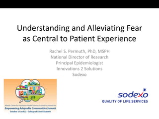 Understanding and Alleviating Fear
as Central to Patient Experience
Rachel S. Permuth, PhD, MSPH
National Director of Research
Principal Epidemiologist
Innovations 2 Solutions
Sodexo
 