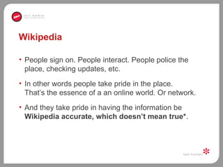 Wikipedia  <ul><li>People sign on. People interact. People police the place, checking updates, etc. </li></ul><ul><li>In o...