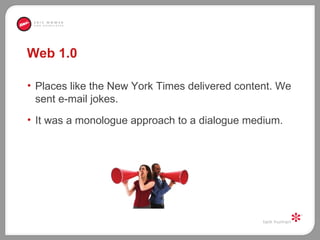 Web 1.0 <ul><li>Places like the New York Times delivered content. We sent e-mail jokes.  </li></ul><ul><li>It was a monolo...