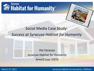 Social Media Case Study:  Success at Syracuse Habitat for Humanity   Pat Fiorenza Syracuse Habitat for Humanity AmeriCorps VISTA Syracuse Habitat for Humanity | ReStore  March 27, 2011 